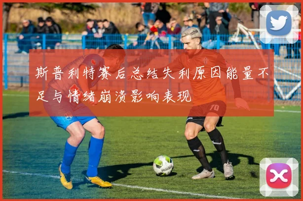 斯普利特赛后总结失利原因能量不足与情绪崩溃影响表现