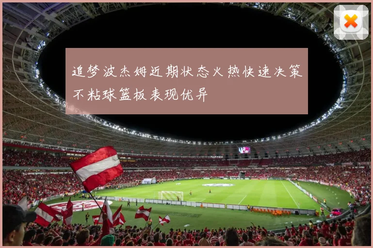 追梦波杰姆近期状态火热快速决策不粘球篮板表现优异