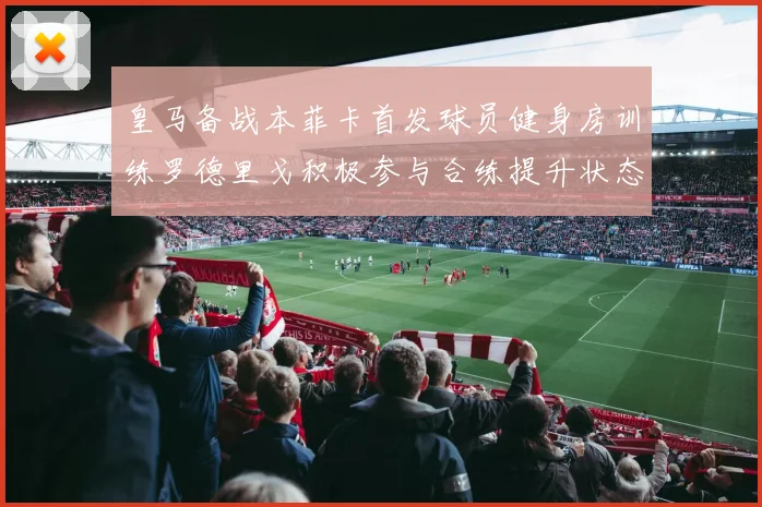 皇马备战本菲卡首发球员健身房训练罗德里戈积极参与合练提升状态