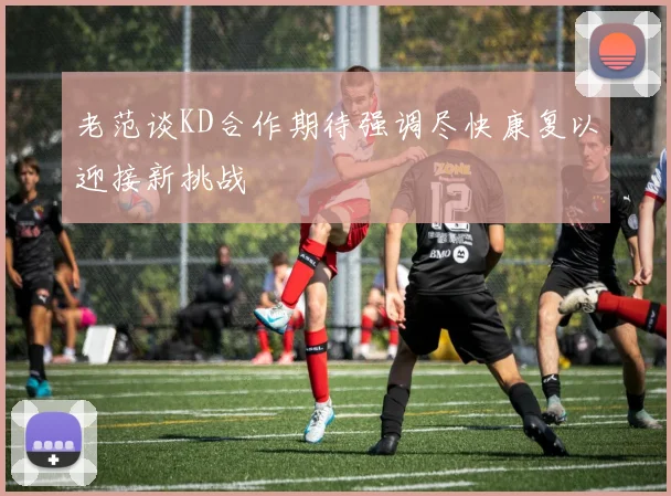 老范谈KD合作期待强调尽快康复以迎接新挑战