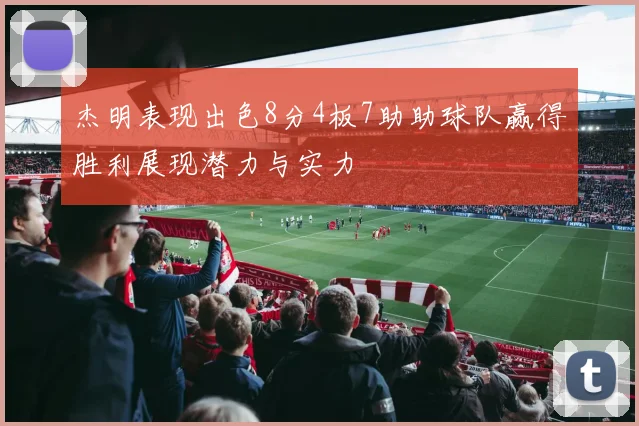 杰明表现出色8分4板7助助球队赢得胜利展现潜力与实力