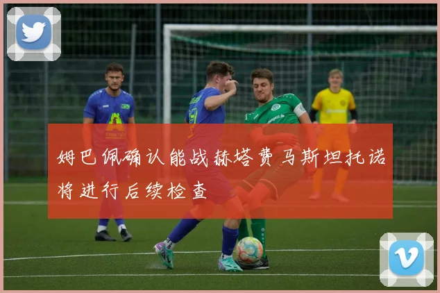 姆巴佩确认能战赫塔费马斯坦托诺将进行后续检查