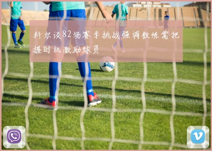 科尔谈82场赛季挑战强调教练需把握时机激励球员