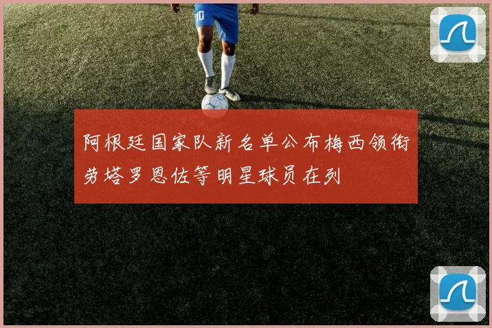 阿根廷国家队新名单公布梅西领衔劳塔罗恩佐等明星球员在列