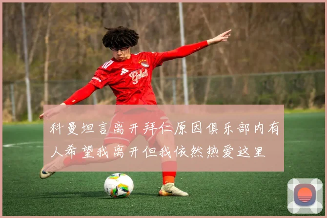 科曼坦言离开拜仁原因俱乐部内有人希望我离开但我依然热爱这里