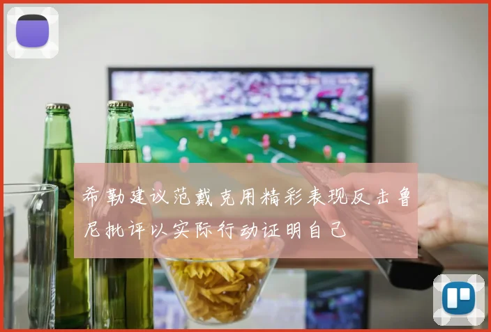 希勒建议范戴克用精彩表现反击鲁尼批评以实际行动证明自己