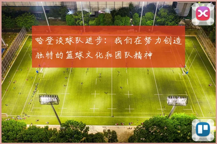 哈登谈球队进步：我们在努力创造独特的篮球文化和团队精神