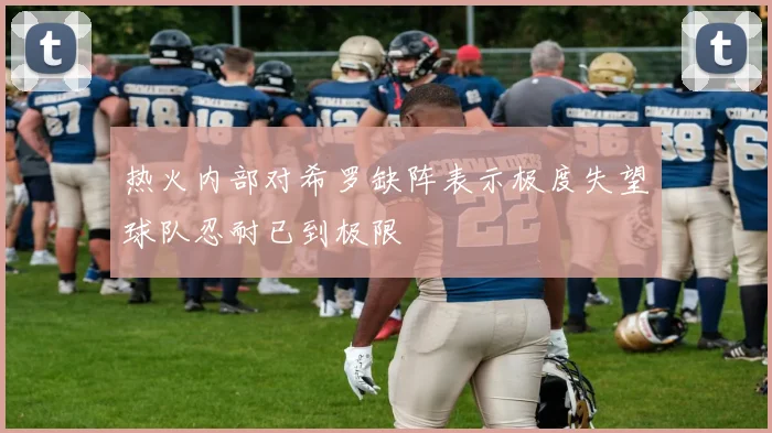 热火内部对希罗缺阵表示极度失望球队忍耐已到极限