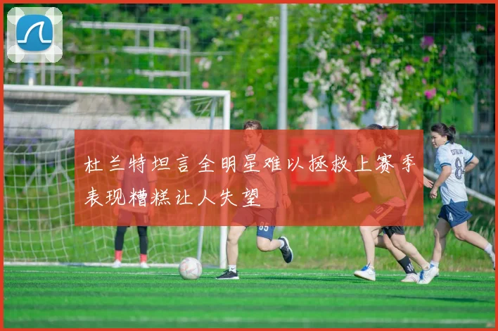 杜兰特坦言全明星难以拯救上赛季表现糟糕让人失望