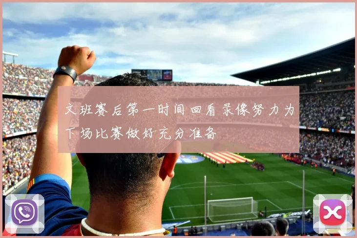 文班赛后第一时间回看录像努力为下场比赛做好充分准备
