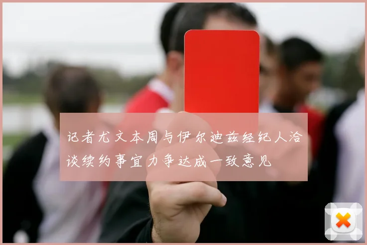 记者尤文本周与伊尔迪兹经纪人洽谈续约事宜力争达成一致意见