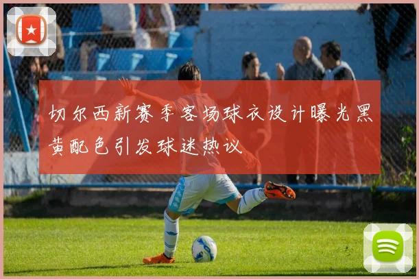 切尔西新赛季客场球衣设计曝光黑黄配色引发球迷热议