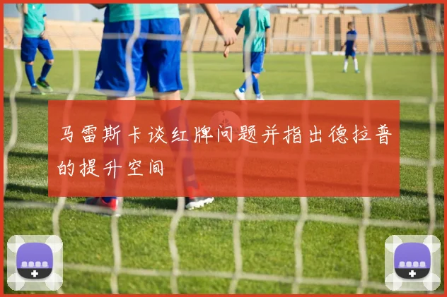 马雷斯卡谈红牌问题并指出德拉普的提升空间