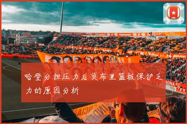 哈登分担压力后莫布里篮板保护乏力的原因分析