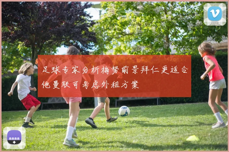 足球专家分析梅努前景拜仁更适合他曼联可考虑外租方案