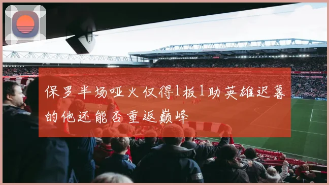 保罗半场哑火仅得1板1助英雄迟暮的他还能否重返巅峰