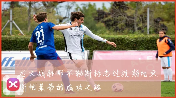 尤文战胜那不勒斯标志过渡期结束斯帕莱蒂的成功之路