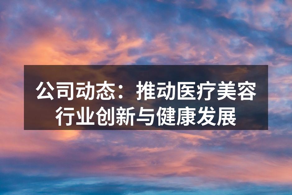 公司动态：推动医疗美容行业创新与健康发展