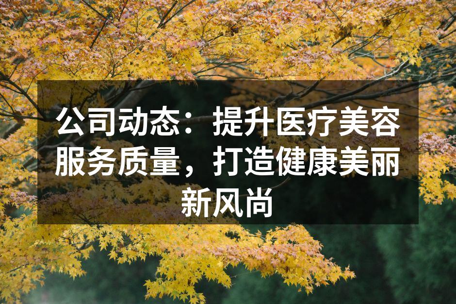 公司动态：提升医疗美容服务质量，打造健康