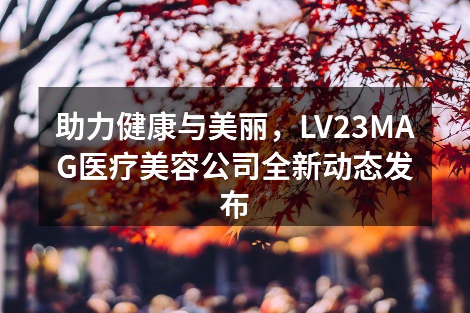 助力健康与美丽，LV23MAG医疗美容公