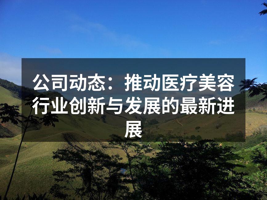 公司动态：推动医疗美容行业创新与发展的最